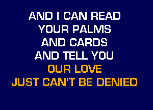 AND I CAN READ
YOUR PALMS
AND CARDS

AND TELL YOU
OUR LOVE
JUST CAN'T BE DENIED