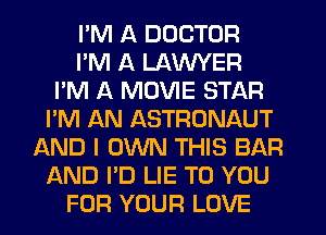 I'M A DOCTOR
I'M A LAWYER
I'M A MOVIE STAR
I'M AN ASTRONAUT
AND I OWN THIS BAR
AND I'D LIE TO YOU
FOR YOUR LOVE