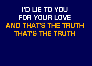 I'D LIE TO YOU
FOR YOUR LOVE
AND THAT'S THE TRUTH
THAT'S THE TRUTH