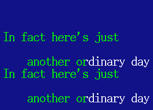 In fact here s just

another ordinary day
In fact here s just

another ordinary day