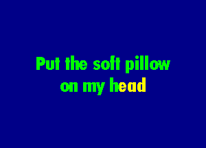 Put lhe soil pillow

onmyheud