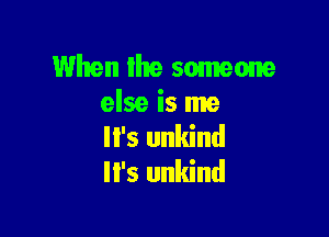 When the someone
else is me

'5 unkind
lI's unkind