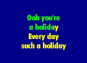 Ooh you're
a holiday

Every day
5th a holiday