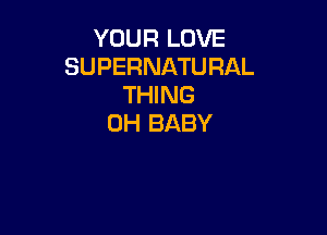 YOUR LOVE
SUPERNATURAL
THING

0H BABY