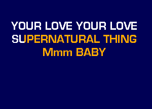YOUR LOVE YOUR LOVE
SUPERNATURAL THING
Mmm BABY