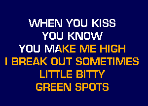 WHEN YOU KISS
YOU KNOW
YOU MAKE ME HIGH
I BREAK OUT SOMETIMES
LITI'LE BITI'Y
GREEN SPOTS