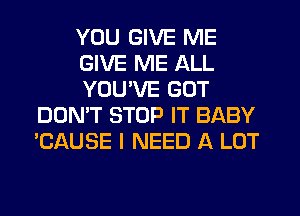 YOU GIVE ME

GIVE ME ALL

YOU'VE GOT
DON'T STOP IT BABY
'CAUSE I NEED A LOT