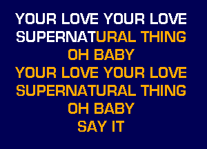 YOUR LOVE YOUR LOVE
SUPERNATURAL THING
0H BABY
YOUR LOVE YOUR LOVE
SUPERNATURAL THING
0H BABY
SAY IT