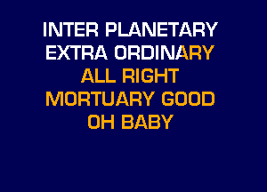 INTER PLANETARY
EXTRA ORDINARY
ALL RIGHT
MORTUARY GOOD
0H BABY

g