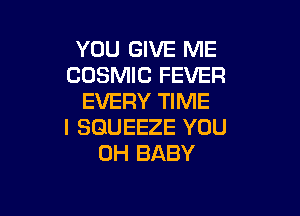 YOU GIVE ME
COSMIC FEVER
EVERY TIME

I SGUEEZE YOU
0H BABY