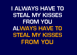 I ALWAYS HAVE TO
STEAL MY KISSES
FROM YOU
ALWAYS HAVE TO
STEAL MY KISSES

FROM YOU