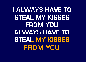 I ALWAYS HAVE TO
STEAL MY KISSES
FROM YOU
ALWAYS HAVE TO
STEAL MY KISSES

FROM YOU