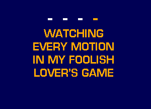 WATCHING
EVERY MOTION

IN MY FOOLISH
LOVER'S GAME