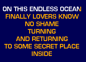 ON THIS ENDLESS OCEAN
FINALLY LOVERS KNOW
N0 SHAME
TURNING
AND RETURNING
T0 SOME SECRET PLACE
INSIDE