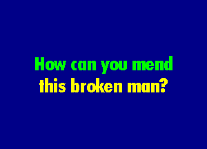 How can you mend

lhis broken mun?