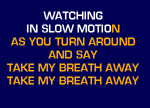 WATCHING
IN SLOW MOTION
AS YOU TURN AROUND
AND SAY
TAKE MY BREATH AWAY
TAKE MY BREATH AWAY