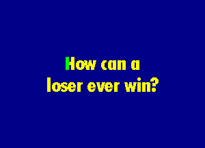 How (an a

loser ever win?