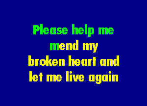 Please help me
mend my

broken hear! and
Iel me live again