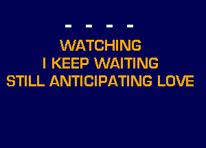 WATCHING
I KEEP WAITING

STILL ANTICIPATING LOVE