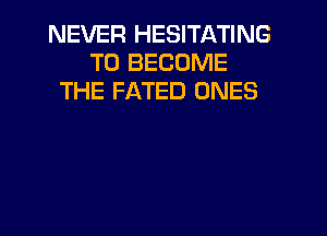NEVER HESITATING
TO BECOME
THE FATED ONES