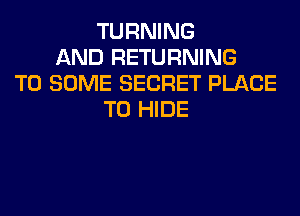 TURNING
AND RETURNING
T0 SOME SECRET PLACE
TO HIDE