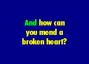 And how (an

you mend a
broken heurl?
