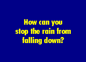 How (till you

slop lhe min Irom
falling down?