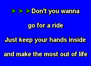 r) Don't you wanna

go for a ride

Just keep your hands inside

and make the most out of life