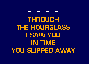 THROUGH
THE HOURGLASS

I SAW YOU
IN TIME
YOU SLIPPED AWAY