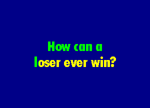 How (an a

loser ever win?