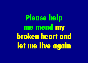 Please help
me mend my

broken hear! and
let me live again