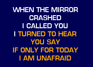 WHEN THE MIRROR
CRASHED
I CALLED YOU
I TURNED TO HEAR
YOU SAY
IF ONLY FOR TODAY
I AM UNAFRAID