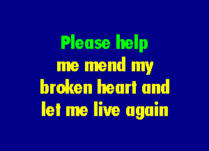 Please help
me mend my

broken hear! and
let me live again