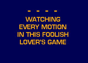 WATCHING
EVERY MOTION

IN THIS FOOLISH
LOVER'S GAME