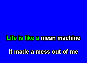 Life is like a mean machine

It made a mess out of me