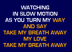 WATCHING
IN SLOW MOTION
AS YOU TURN MY WAY
AND SAY
TAKE MY BREATH AWAY
MY LOVE
TAKE MY BREATH AWAY