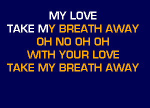 MY LOVE
TAKE MY BREATH AWAY
OH ND 0H 0H
WITH YOUR LOVE
TAKE MY BREATH AWAY