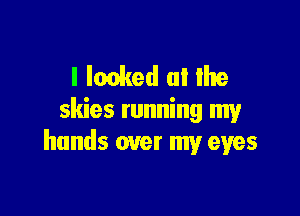 l Ionked (ll Ihe

skies running my
hands over my eyes