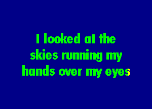 l Ionked (ll Ihe

skies running my
hands over my eyes