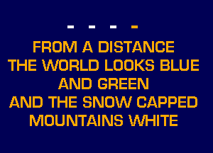 FROM A DISTANCE
THE WORLD LOOKS BLUE
AND GREEN
AND THE SNOW CAPPED
MOUNTAINS WHITE