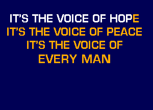 ITS THE VOICE OF HOPE
ITS THE VOICE OF PEACE
ITS THE VOICE OF

EVERY MAN