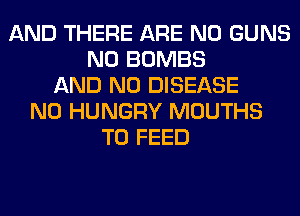 AND THERE ARE NO GUNS
N0 BOMBS
AND NO DISEASE
N0 HUNGRY MOUTHS
T0 FEED