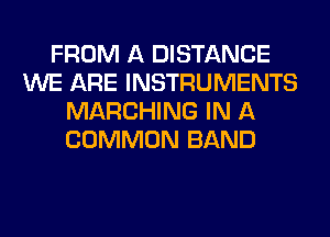 FROM A DISTANCE
WE ARE INSTRUMENTS
MARCHING IN A
COMMON BAND