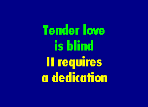 Tender love
is blind

It requires
a dedication