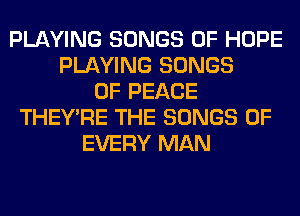 PLAYING SONGS OF HOPE
PLAYING SONGS
OF PEACE
THEY'RE THE SONGS OF
EVERY MAN