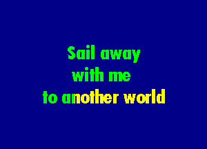 Sail away

wilh me
lo unoiher wmld