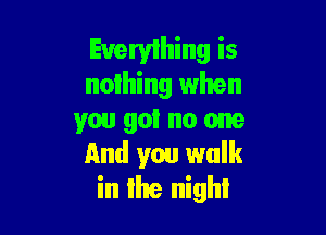 Euervlhing is
nothing when

you got no one
And you walk
in lhe night