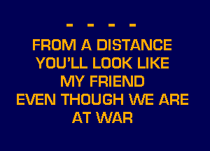 FROM A DISTANCE
YOU'LL LOOK LIKE
MY FRIEND
EVEN THOUGH WE ARE
AT WAR