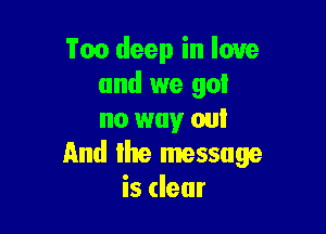 'i'oo deep in love
and we got

no way out
And Ihe message
is dear