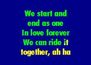 We slurl and
end as one

In love Iorever
We can ride iI
logelher, ah ha